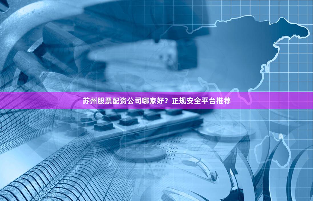 苏州股票配资公司哪家好?正规安全平台推荐
