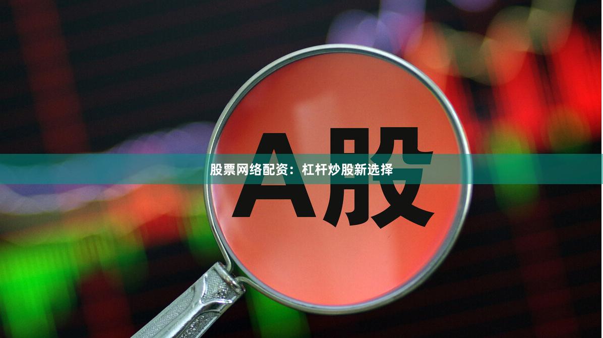 股票网络配资：杠杆炒股新选择