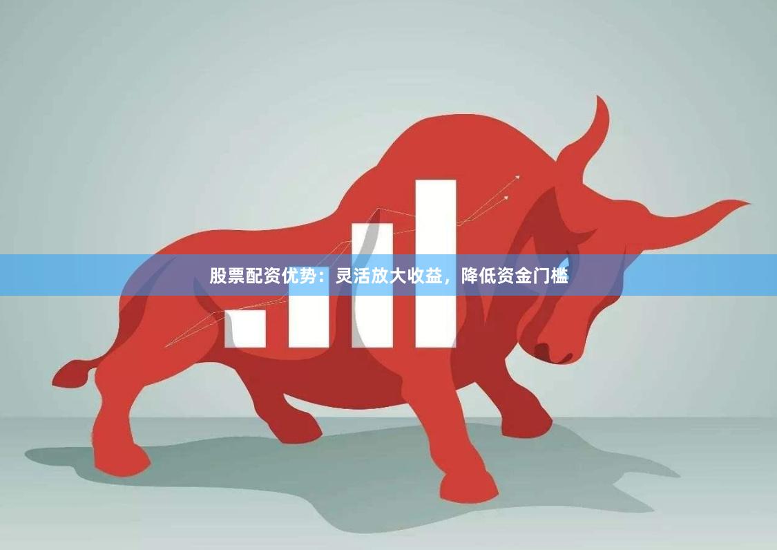 股票配资优势:灵活放大收益,降低资金门槛